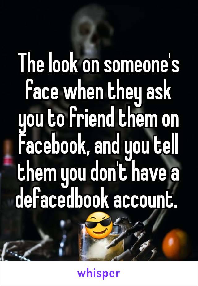 The look on someone's face when they ask you to friend them on Facebook, and you tell them you don't have a defacedbook account. 
😎