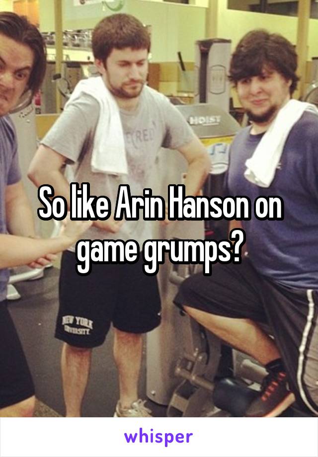 So like Arin Hanson on game grumps?