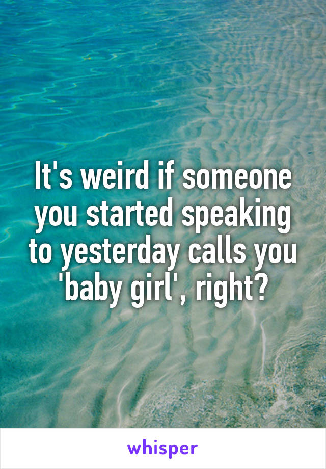 It's weird if someone you started speaking to yesterday calls you 'baby girl', right?