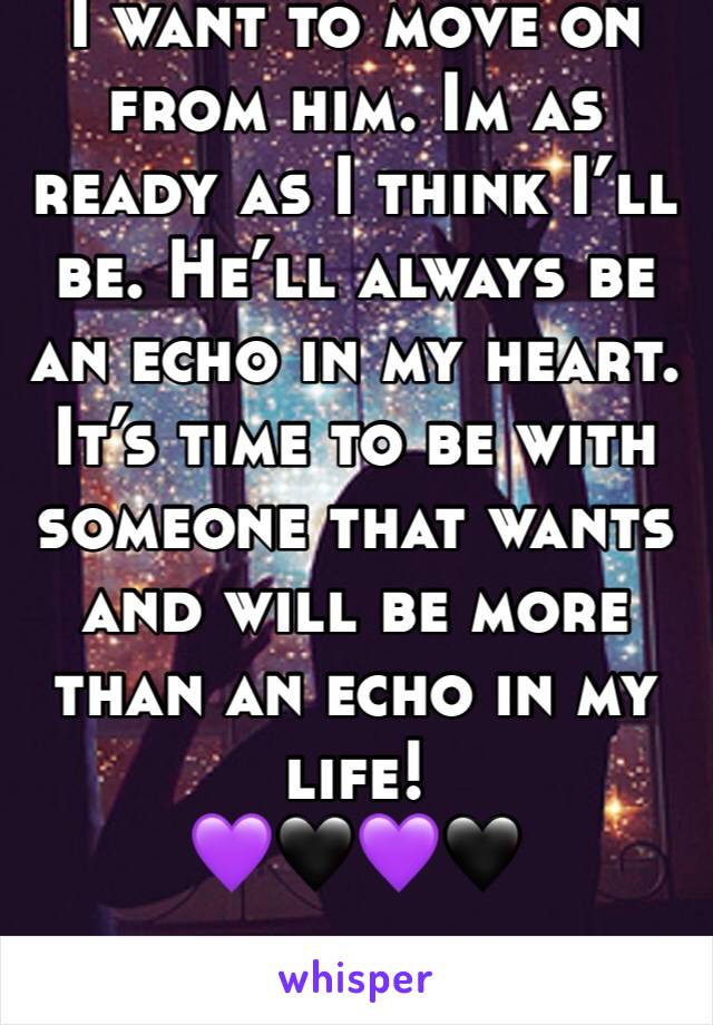 I want to move on from him. Im as ready as I think I’ll be. He’ll always be an echo in my heart. It’s time to be with someone that wants and will be more than an echo in my life!
💜🖤💜🖤