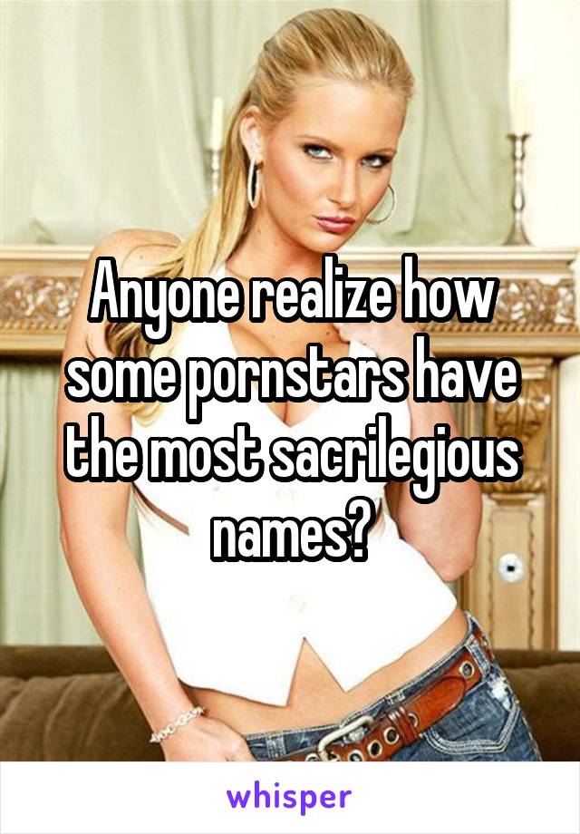 Anyone realize how some pornstars have the most sacrilegious names?
