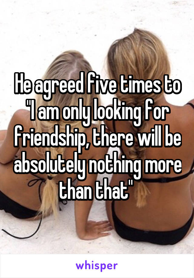 He agreed five times to "I am only looking for friendship, there will be absolutely nothing more than that" 