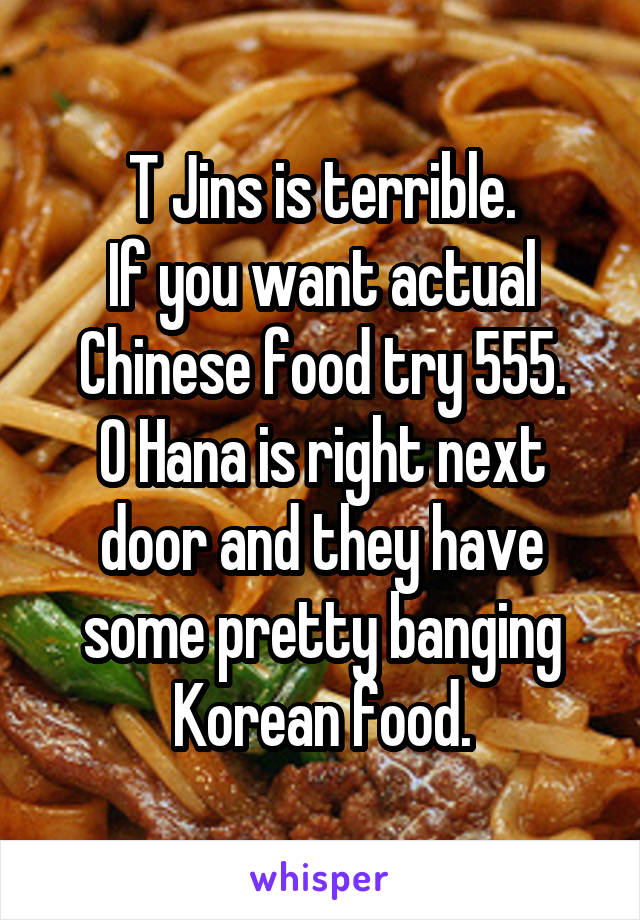 T Jins is terrible.
If you want actual Chinese food try 555.
O Hana is right next door and they have some pretty banging Korean food.