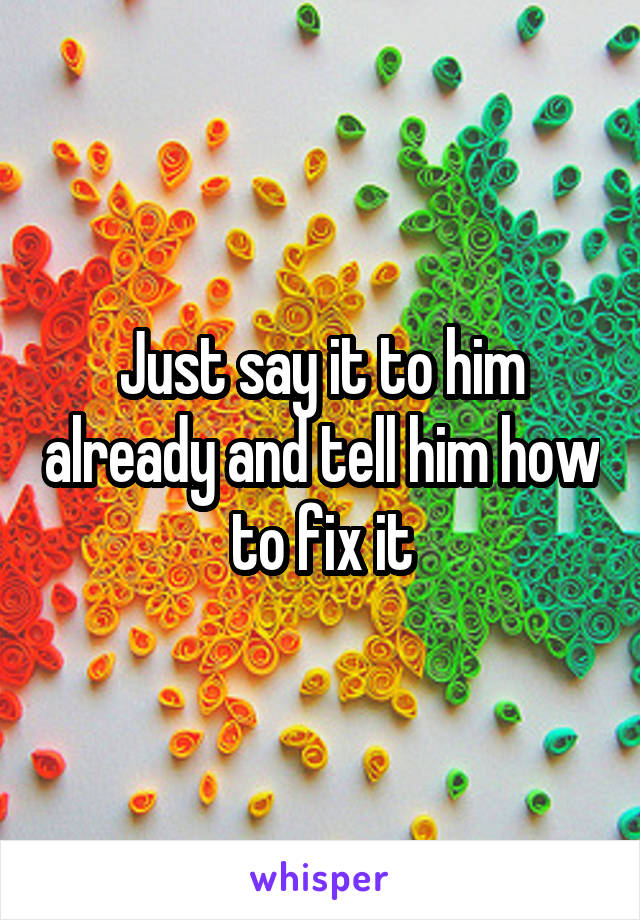 Just say it to him already and tell him how to fix it