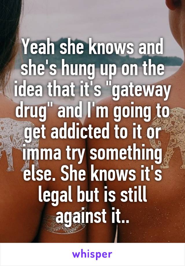 Yeah she knows and she's hung up on the idea that it's "gateway drug" and I'm going to get addicted to it or imma try something else. She knows it's legal but is still against it..
