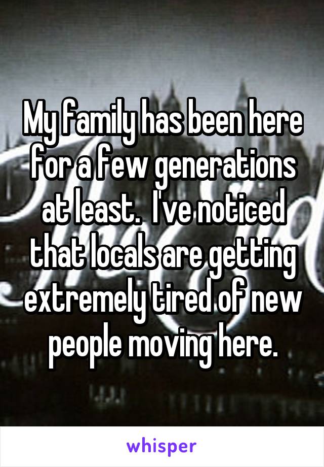 My family has been here for a few generations at least.  I've noticed that locals are getting extremely tired of new people moving here.