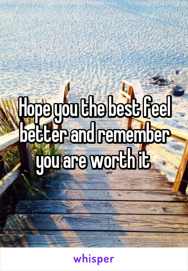 Hope you the best feel better and remember you are worth it 