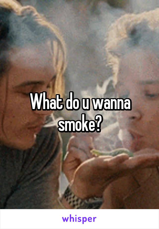 What do u wanna smoke?