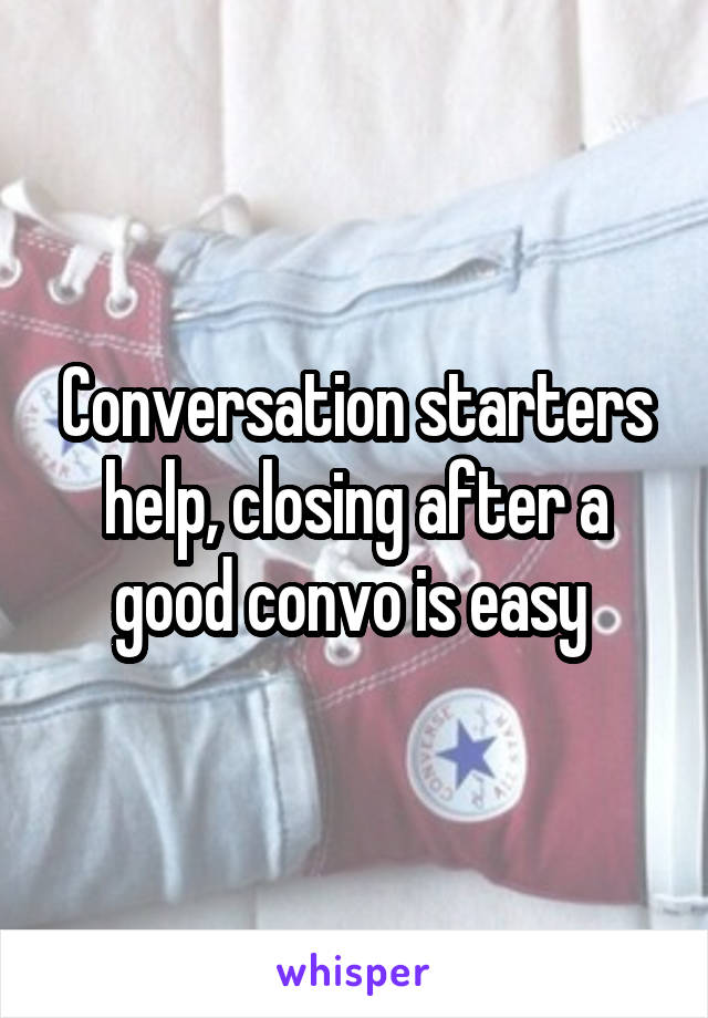 Conversation starters help, closing after a good convo is easy 