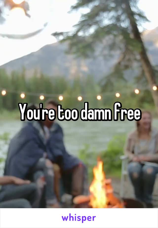 You're too damn free