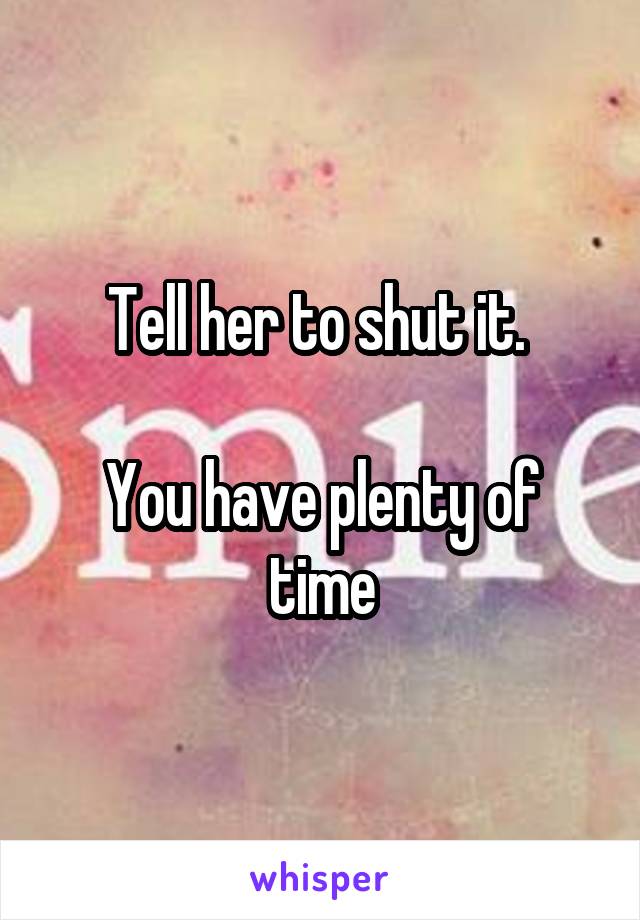 Tell her to shut it. 

You have plenty of time