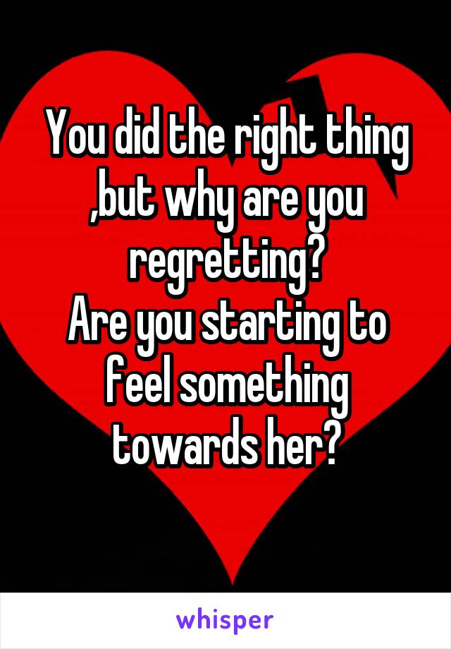 You did the right thing ,but why are you regretting?
Are you starting to feel something towards her?
