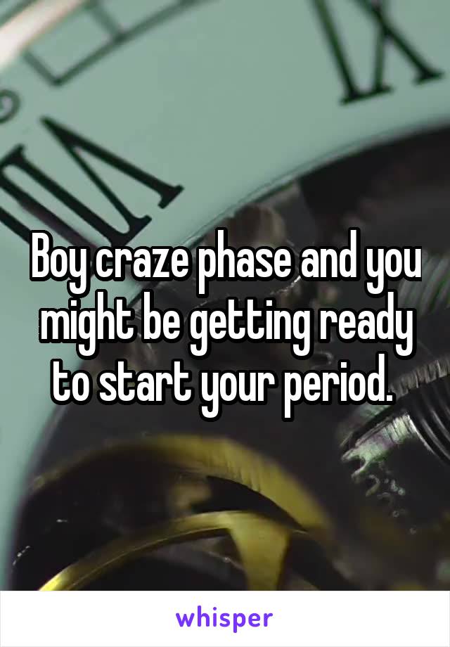 Boy craze phase and you might be getting ready to start your period. 