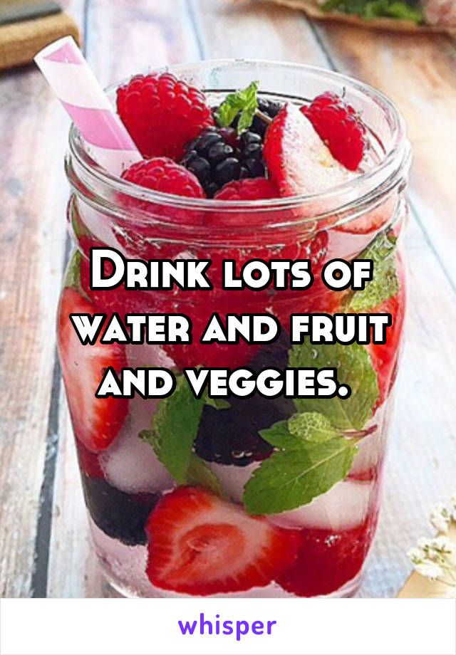 Drink lots of water and fruit and veggies. 