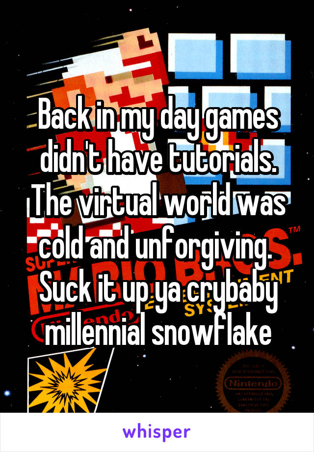 Back in my day games didn't have tutorials. The virtual world was cold and unforgiving.  Suck it up ya crybaby millennial snowflake