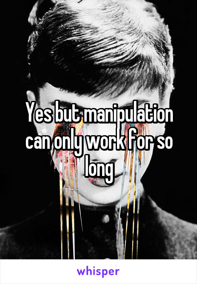 Yes but manipulation can only work for so long