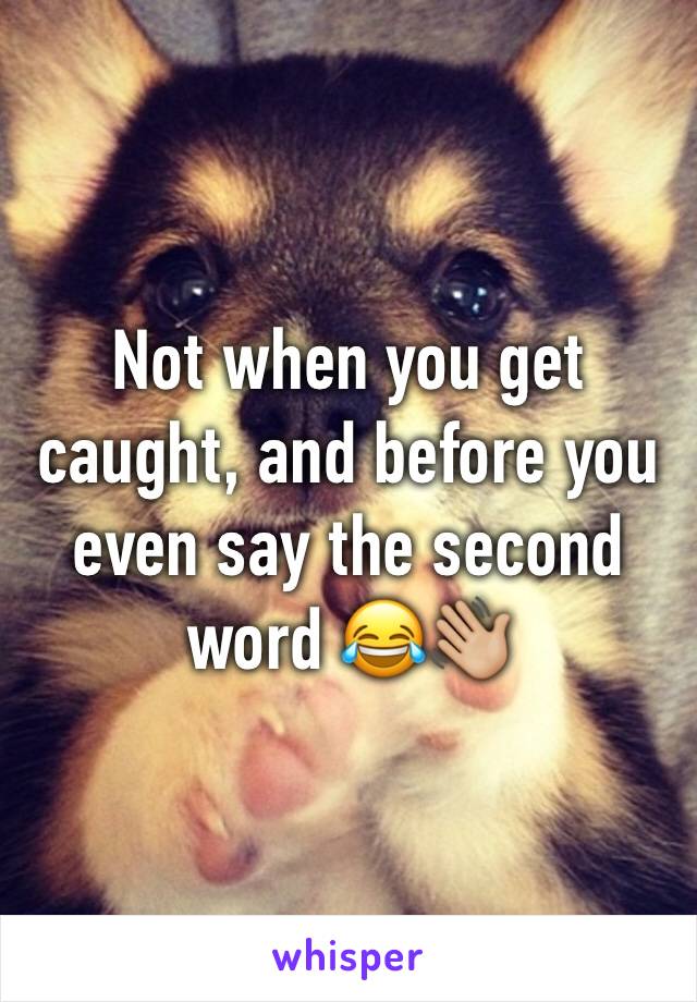 Not when you get caught, and before you even say the second word 😂👋🏼