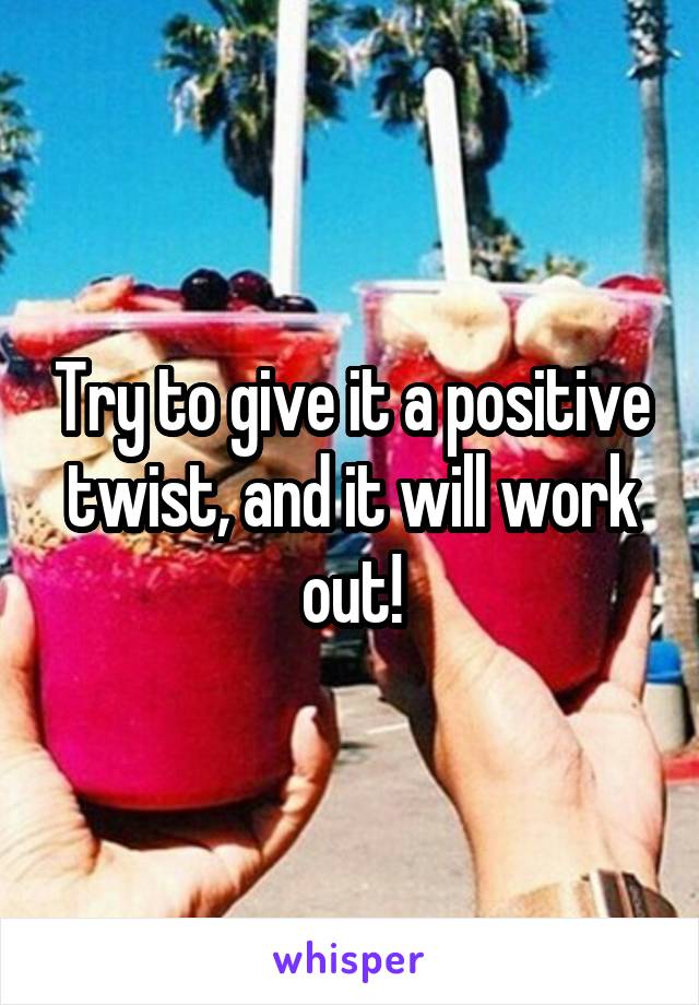 Try to give it a positive twist, and it will work out!