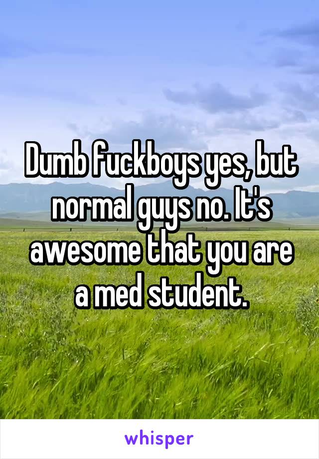 Dumb fuckboys yes, but normal guys no. It's awesome that you are a med student.