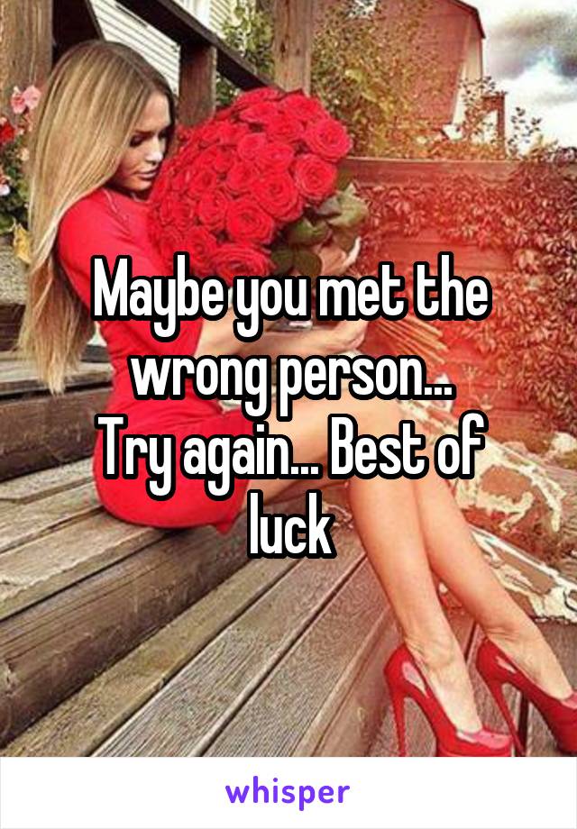 Maybe you met the wrong person...
Try again... Best of luck