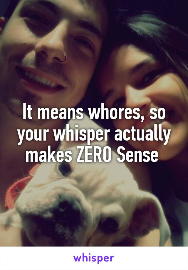It means whores, so your whisper actually makes ZERO Sense 