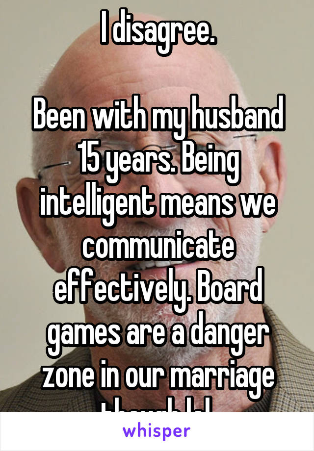 I disagree.

Been with my husband 15 years. Being intelligent means we communicate effectively. Board games are a danger zone in our marriage though lol.