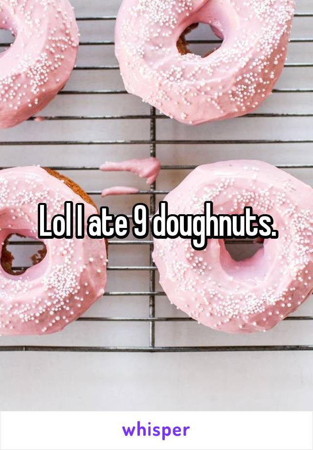 Lol I ate 9 doughnuts.