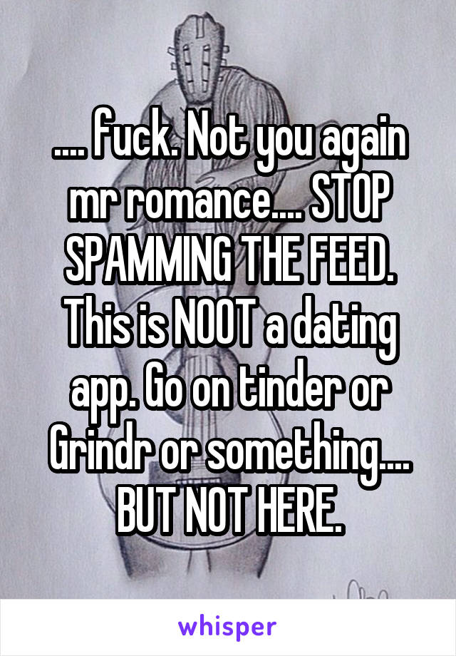 .... fuck. Not you again mr romance.... STOP SPAMMING THE FEED. This is NOOT a dating app. Go on tinder or Grindr or something.... BUT NOT HERE.