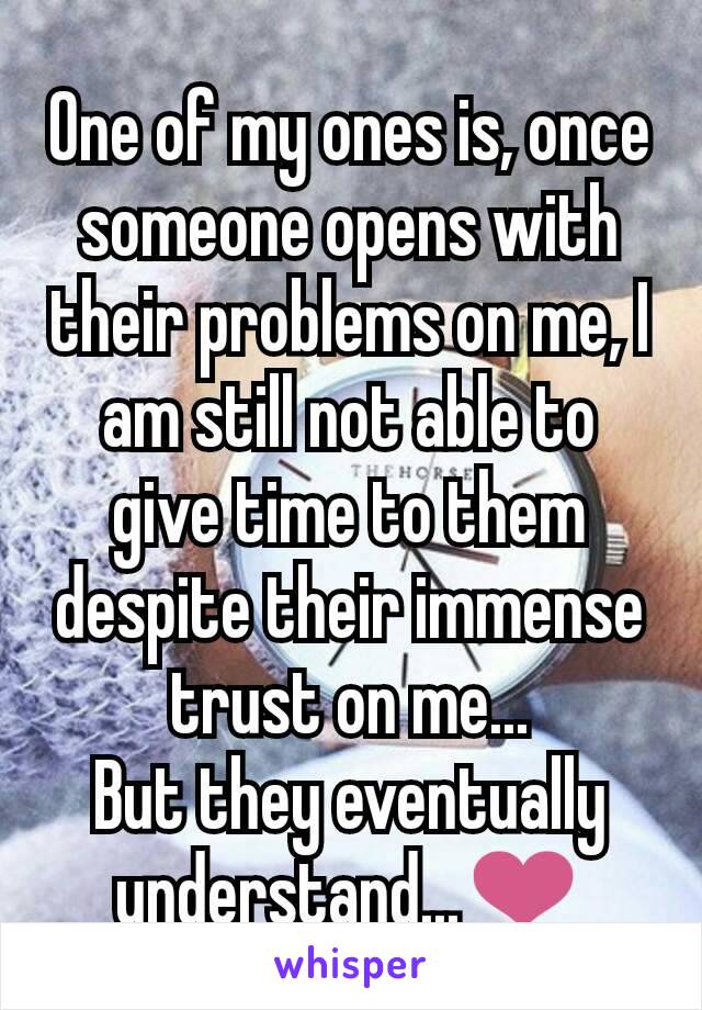 One of my ones is, once someone opens with their problems on me, I am still not able to give time to them despite their immense trust on me...
But they eventually understand...❤