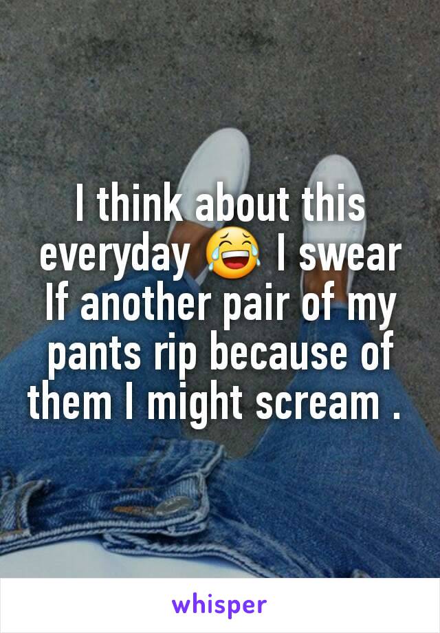 I think about this everyday 😂 I swear If another pair of my pants rip because of them I might scream . 