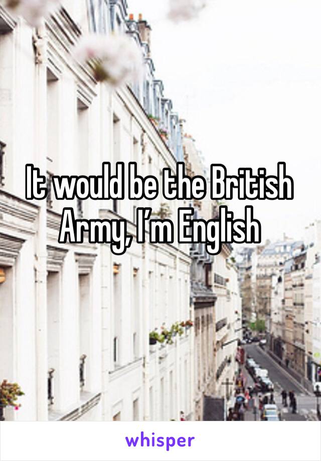 It would be the British Army, I’m English 