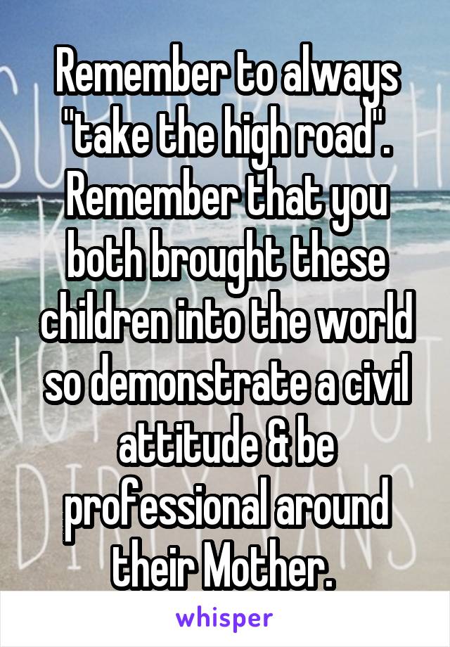 Remember to always "take the high road". Remember that you both brought these children into the world so demonstrate a civil attitude & be professional around their Mother. 