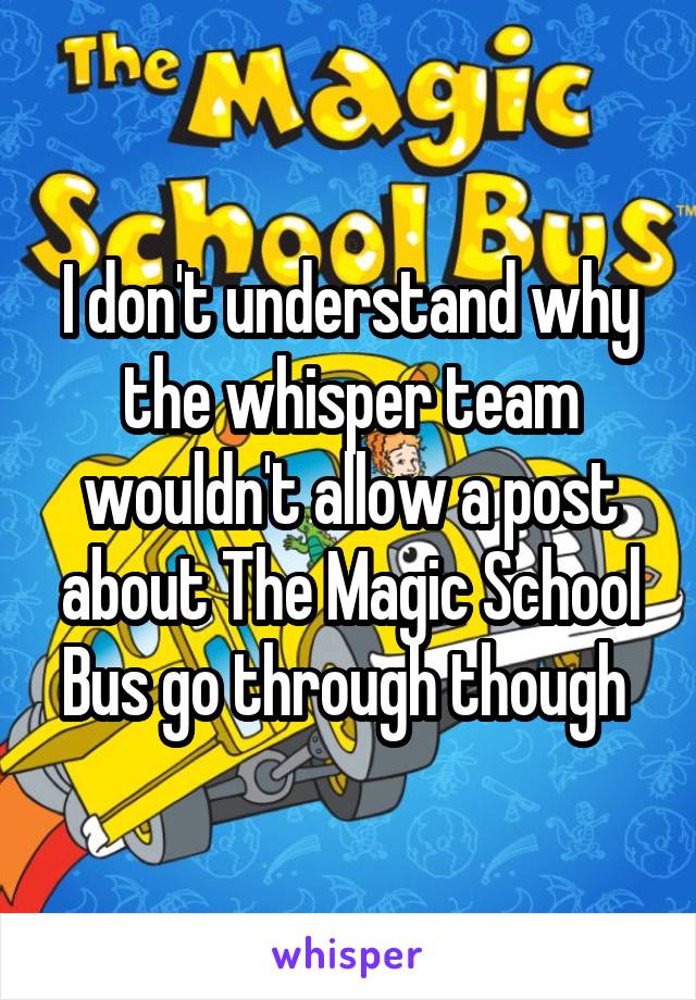 I don't understand why the whisper team wouldn't allow a post about The Magic School Bus go through though 