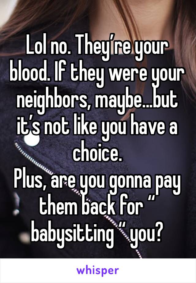 Lol no. They’re your blood. If they were your neighbors, maybe...but it’s not like you have a choice. 
Plus, are you gonna pay them back for “ babysitting “ you?