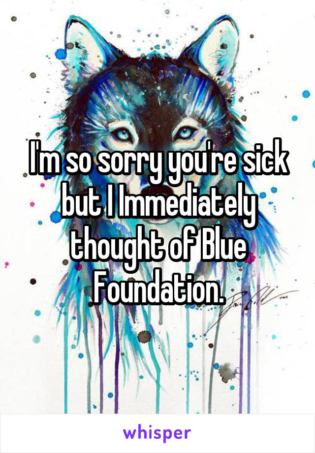 I'm so sorry you're sick but I Immediately thought of Blue Foundation.