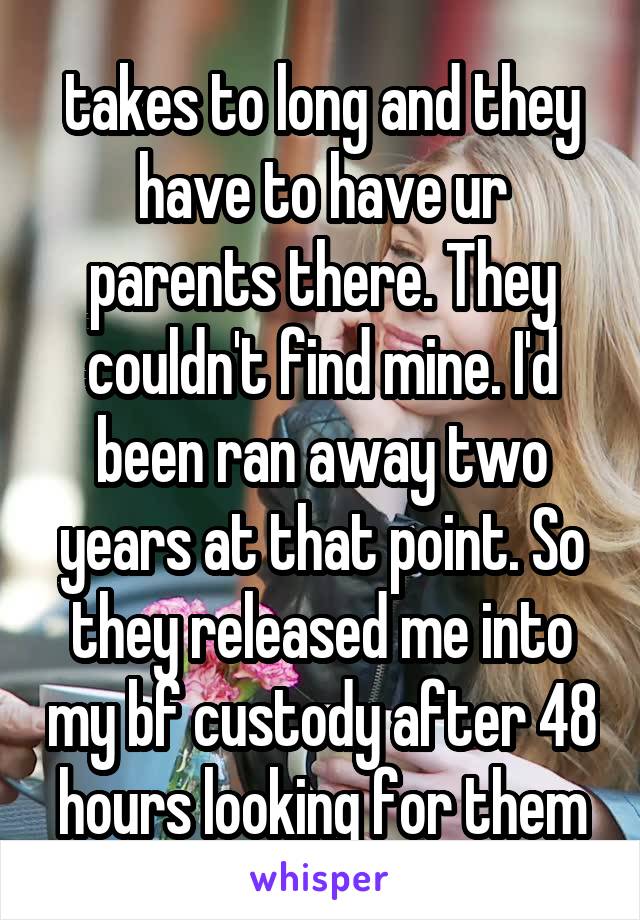 takes to long and they have to have ur parents there. They couldn't find mine. I'd been ran away two years at that point. So they released me into my bf custody after 48 hours looking for them