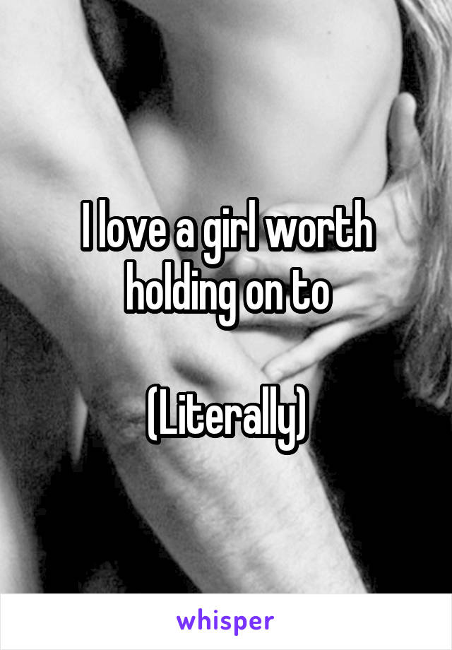 I love a girl worth holding on to

(Literally)