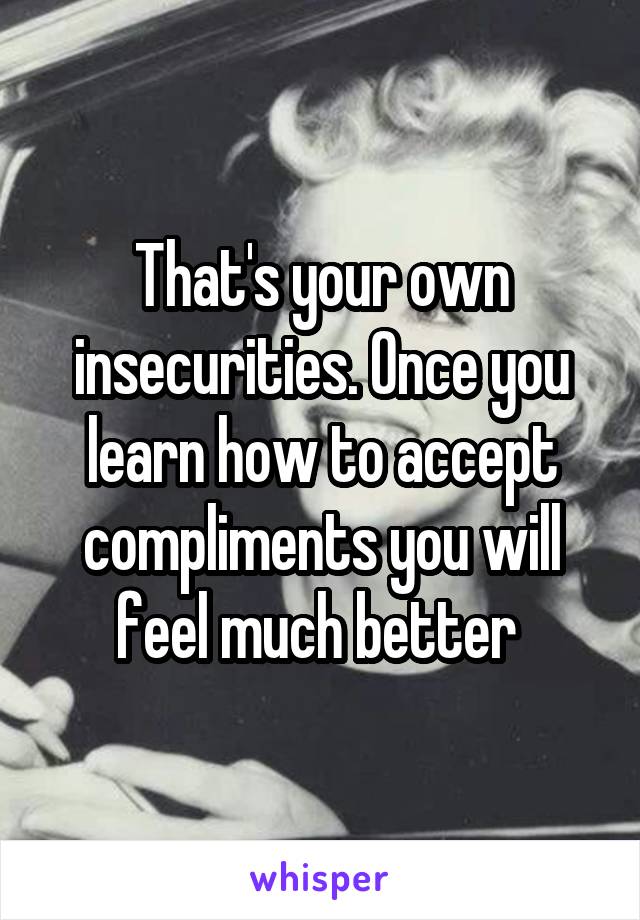 That's your own insecurities. Once you learn how to accept compliments you will feel much better 