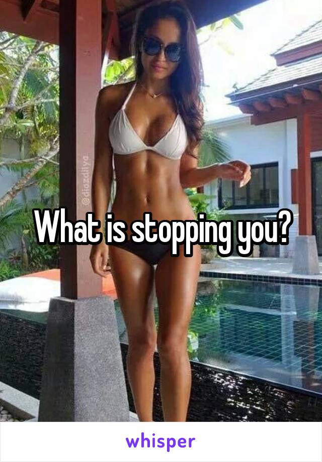 What is stopping you?