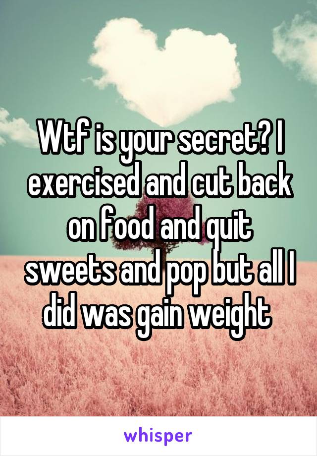 Wtf is your secret? I exercised and cut back on food and quit sweets and pop but all I did was gain weight 