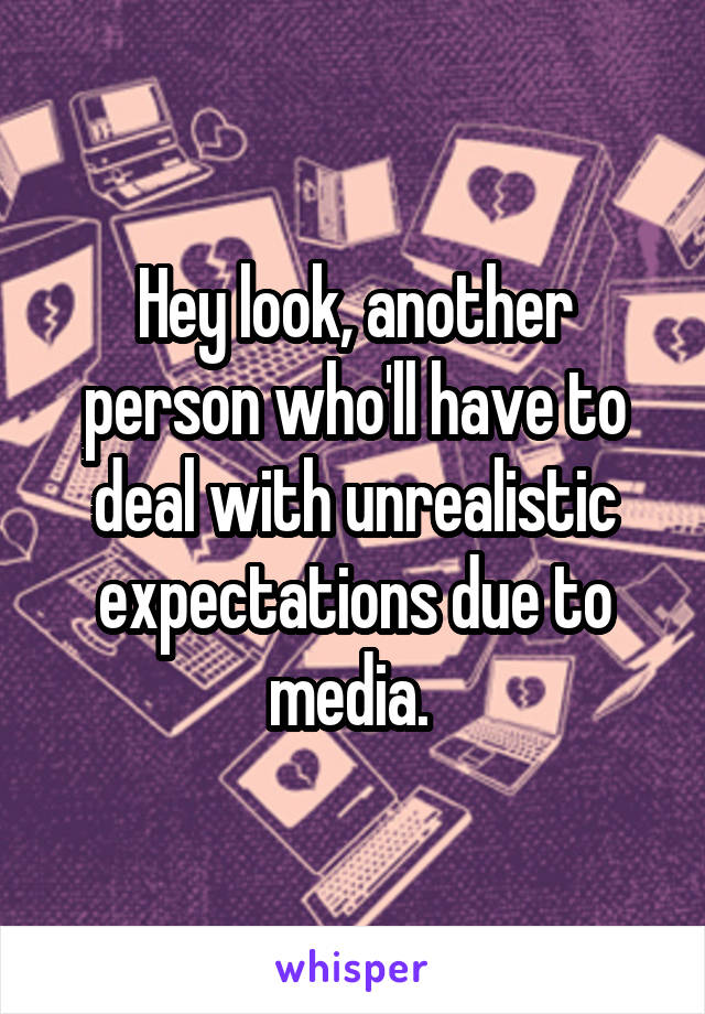Hey look, another person who'll have to deal with unrealistic expectations due to media. 