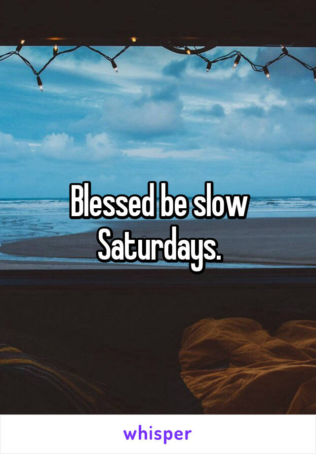 Blessed be slow Saturdays.