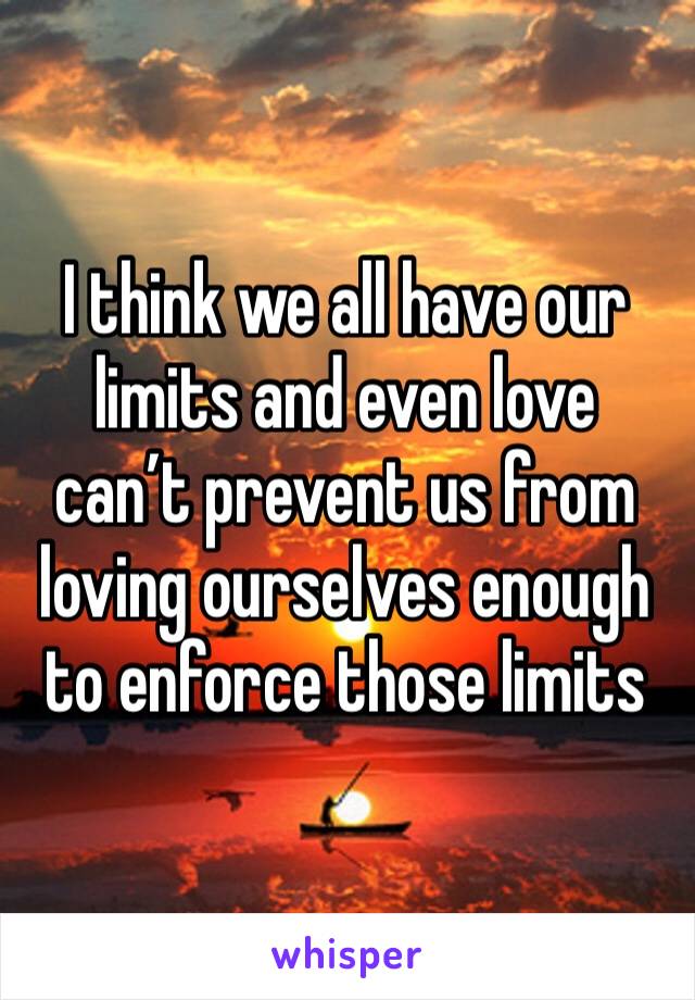 I think we all have our limits and even love can’t prevent us from loving ourselves enough to enforce those limits