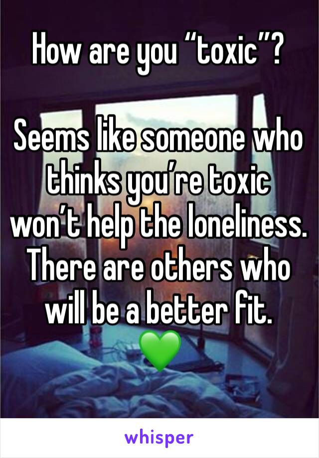 How are you “toxic”?

Seems like someone who thinks you’re toxic won’t help the loneliness.  There are others who will be a better fit.
💚
