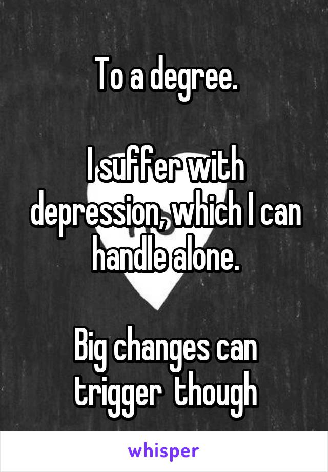 To a degree.

I suffer with depression, which I can handle alone.

Big changes can trigger  though