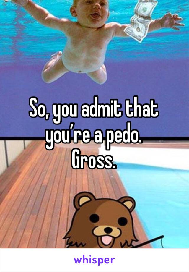 So, you admit that you’re a pedo. 
Gross. 
