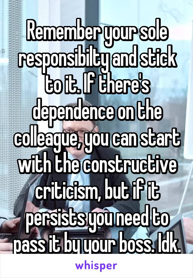 Remember your sole responsibilty and stick to it. If there's dependence on the colleague, you can start with the constructive criticism, but if it persists you need to pass it by your boss. Idk.