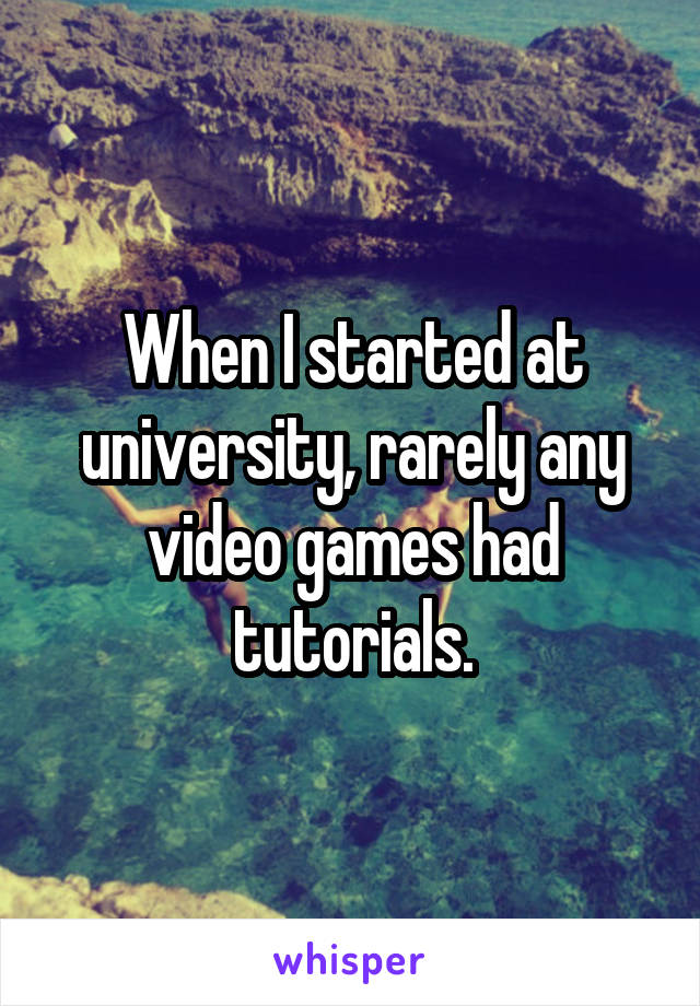 When I started at university, rarely any video games had tutorials.