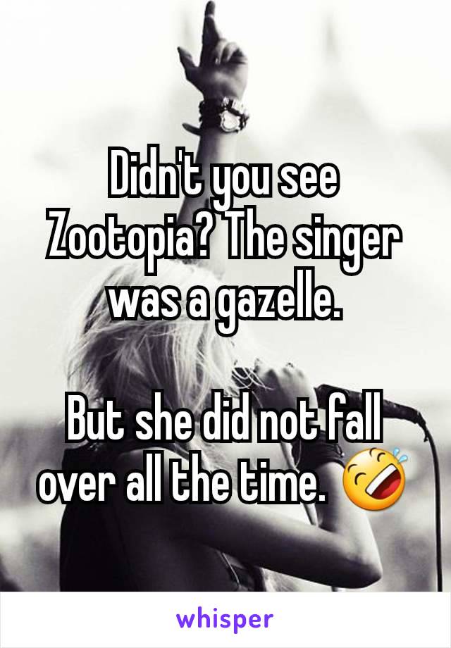 Didn't you see Zootopia? The singer was a gazelle.

But she did not fall over all the time. 🤣