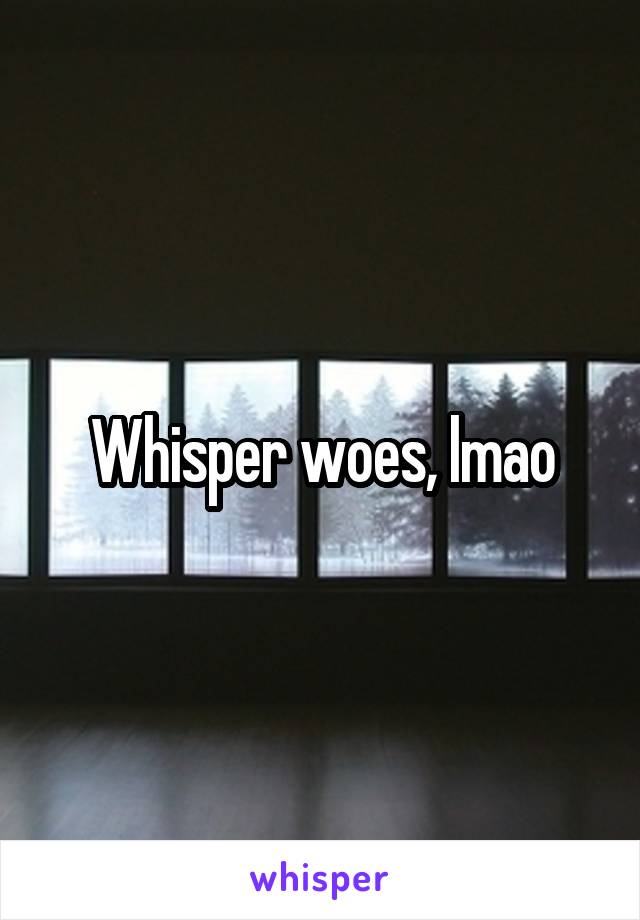 Whisper woes, lmao